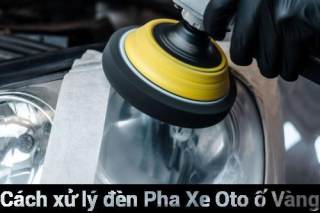 Cách Xử Lý Đèn Pha Ô Tô Bị Mờ, Ố Vàng Giúp Sáng Như Mới